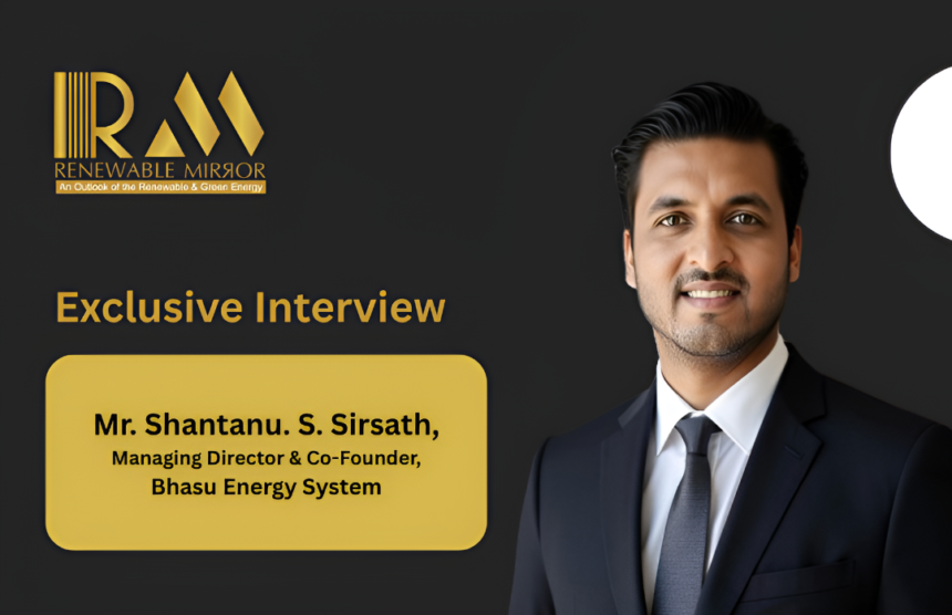 Mr. Shantanu. S. Sirsath, Managing Director & Co-Founder, Bhasu Energy System
